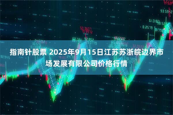 指南针股票 2025年9月15日江苏苏浙皖边界市场发展有限公司价格行情
