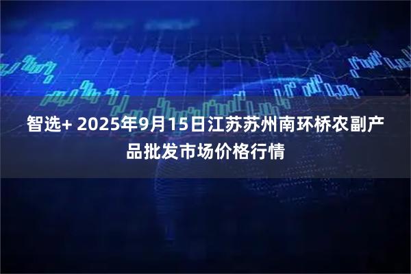 智选+ 2025年9月15日江苏苏州南环桥农副产品批发市场价格行情