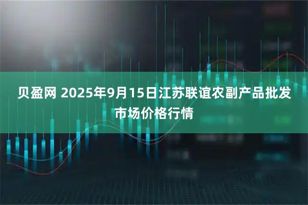 贝盈网 2025年9月15日江苏联谊农副产品批发市场价格行情