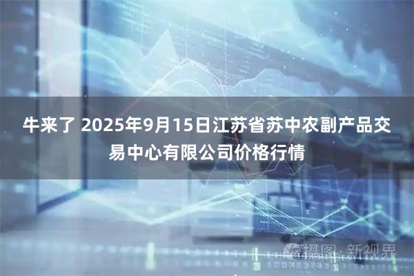 牛来了 2025年9月15日江苏省苏中农副产品交易中心有限公司价格行情