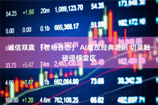 诚信双赢 【世相百态】 AI魔改经典老剧 切莫触碰侵权雷区