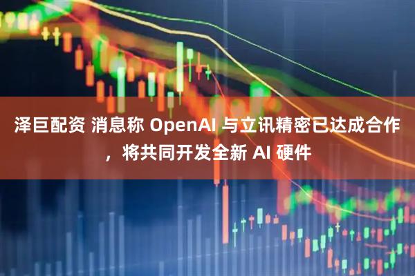 泽巨配资 消息称 OpenAI 与立讯精密已达成合作，将共同开发全新 AI 硬件