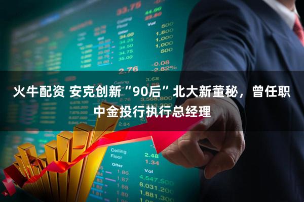 火牛配资 安克创新“90后”北大新董秘，曾任职中金投行执行总经理