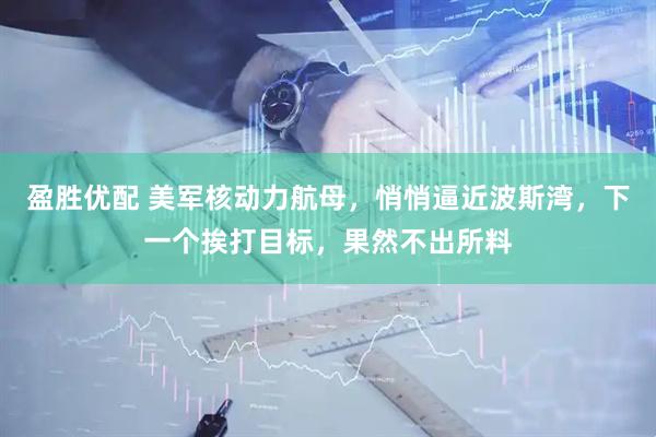 盈胜优配 美军核动力航母，悄悄逼近波斯湾，下一个挨打目标，果然不出所料
