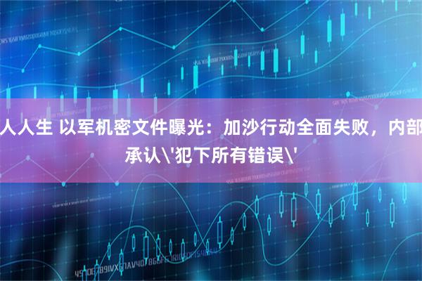 人人生 以军机密文件曝光：加沙行动全面失败，内部承认'犯下所有错误'