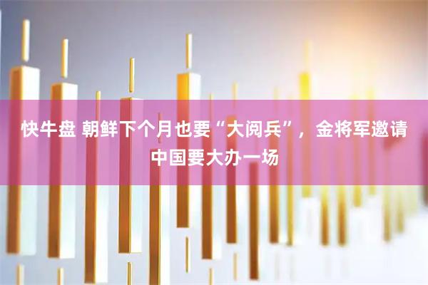 快牛盘 朝鲜下个月也要“大阅兵”，金将军邀请中国要大办一场