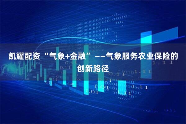 凯耀配资 “气象+金融” ——气象服务农业保险的创新路径