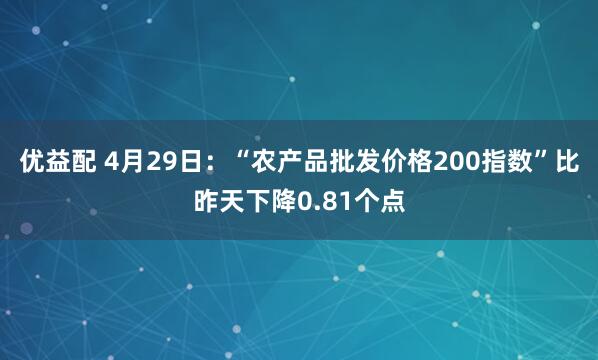 优益配 4月29日：“农产品批发价格200指数”比昨天下降0.81个点