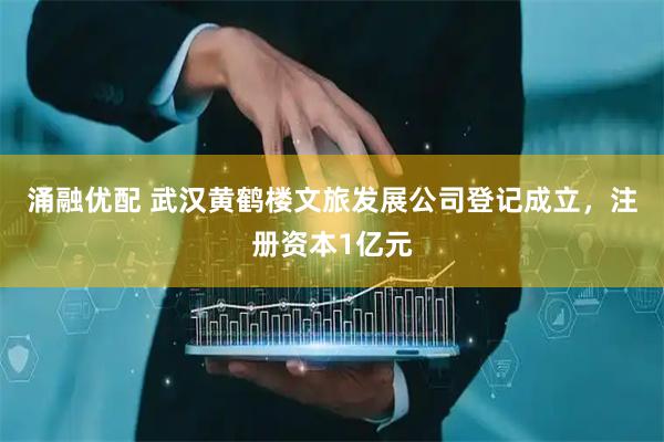 涌融优配 武汉黄鹤楼文旅发展公司登记成立，注册资本1亿元