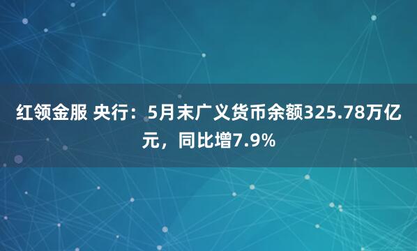 红领金服 央行：5月末广义货币余额325.78万亿元，同比增7.9%