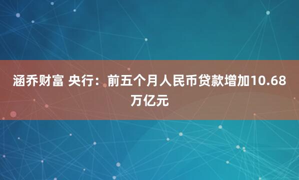 涵乔财富 央行：前五个月人民币贷款增加10.68万亿元
