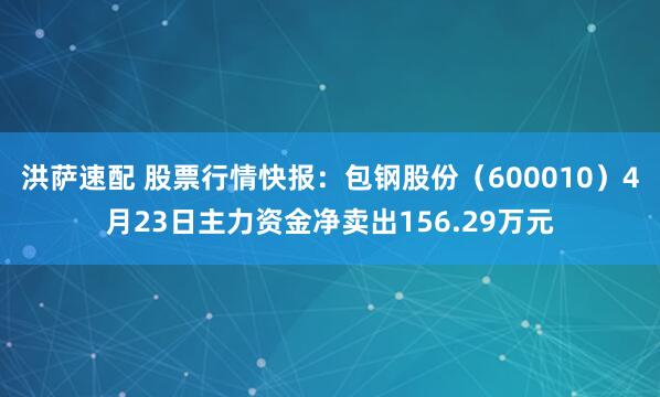 洪萨速配 股票行情快报：包钢股份（600010）4月23日主力资金净卖出156.29万元