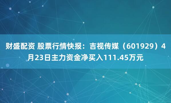 财盛配资 股票行情快报：吉视传媒（601929）4月23日主力资金净买入111.45万元