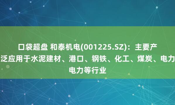 口袋超盘 和泰机电(001225.SZ)：主要产品可广泛应用于水泥建材、港口、钢铁、化工、煤炭、电力等行业