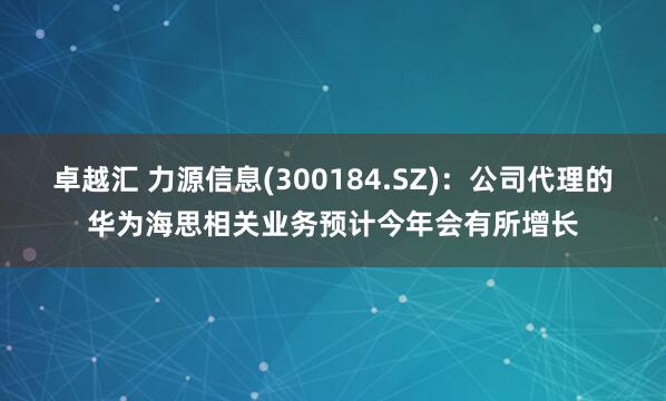 卓越汇 力源信息(300184.SZ)：公司代理的华为海思相关业务预计今年会有所增长