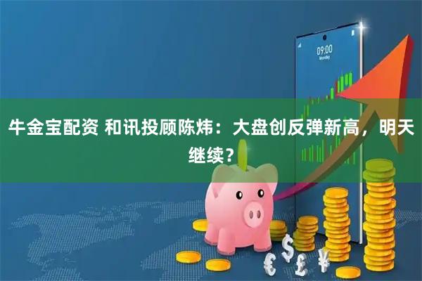牛金宝配资 和讯投顾陈炜：大盘创反弹新高，明天继续？