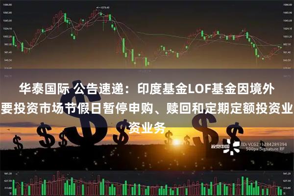 华泰国际 公告速递：印度基金LOF基金因境外主要投资市场节假日暂停申购、赎回和定期定额投资业务