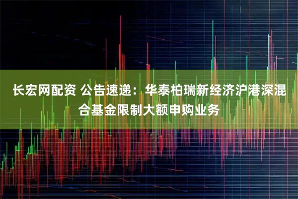 长宏网配资 公告速递：华泰柏瑞新经济沪港深混合基金限制大额申购业务