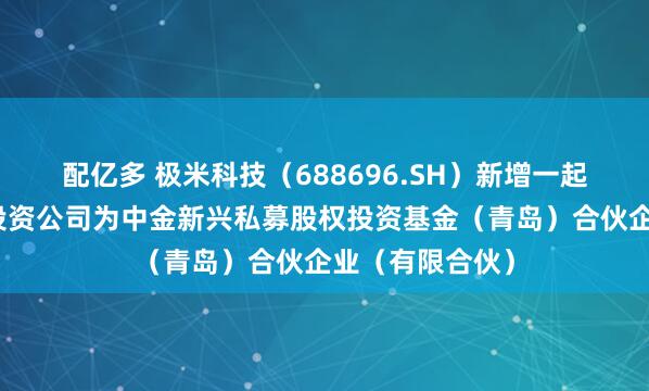 配亿多 极米科技（688696.SH）新增一起对外投资，被投资公司为中金新兴私募股权投资基金（青岛）合伙企业（有限合伙）