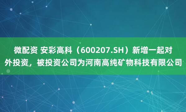 微配资 安彩高科（600207.SH）新增一起对外投资，被投资公司为河南高纯矿物科技有限公司