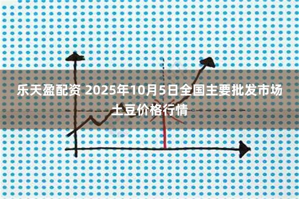 乐天盈配资 2025年10月5日全国主要批发市场土豆价格行情
