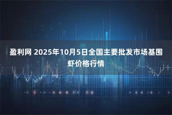 盈利网 2025年10月5日全国主要批发市场基围虾价格行情