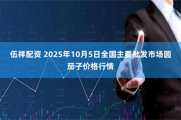 伍祥配资 2025年10月5日全国主要批发市场圆茄子价格行情