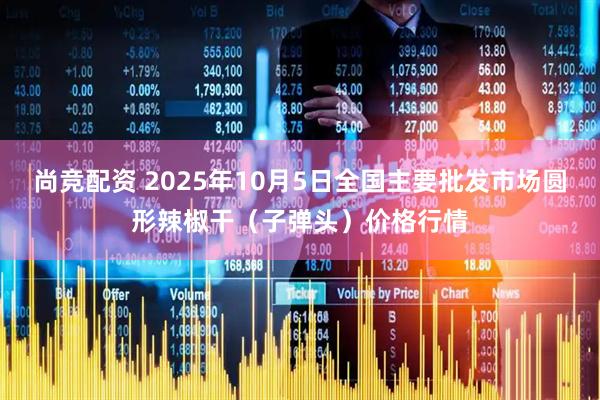 尚竞配资 2025年10月5日全国主要批发市场圆形辣椒干（子弹头）价格行情