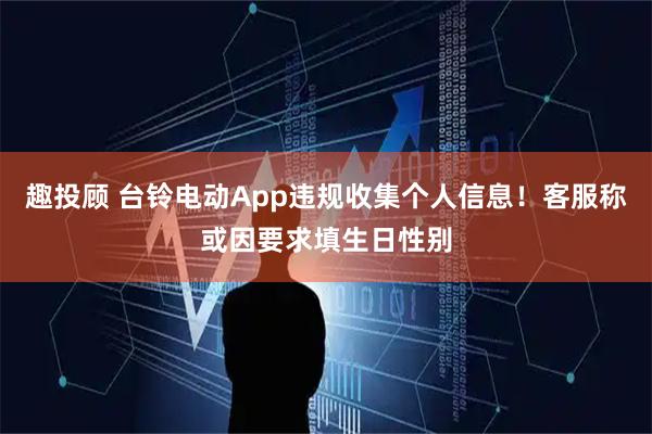 趣投顾 台铃电动App违规收集个人信息！客服称或因要求填生日性别
