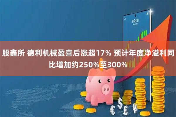 股鑫所 德利机械盈喜后涨超17% 预计年度净溢利同比增加约250%至300%
