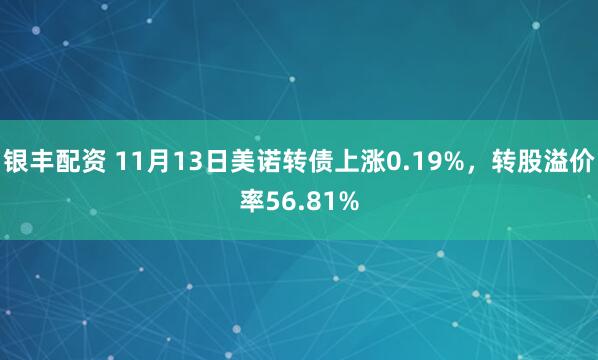 银丰配资 11月13日美诺转债上涨0.19%，转股溢价率56.81%