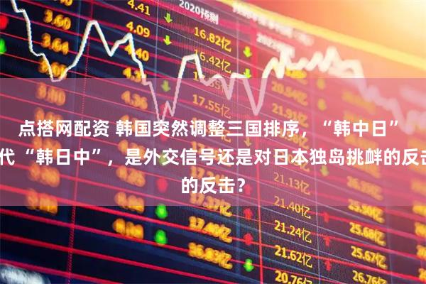 点搭网配资 韩国突然调整三国排序，“韩中日” 替代 “韩日中”，是外交信号还是对日本独岛挑衅的反击？