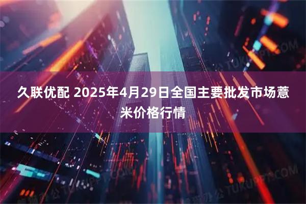 久联优配 2025年4月29日全国主要批发市场薏米价格行情