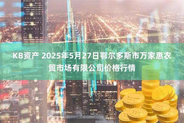 KB资产 2025年5月27日鄂尔多斯市万家惠农贸市场有限公司价格行情