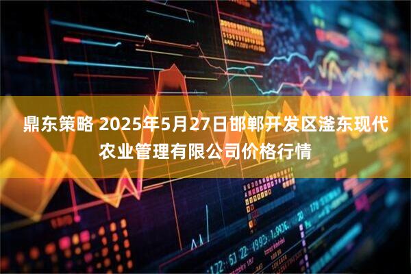 鼎东策略 2025年5月27日邯郸开发区滏东现代农业管理有限公司价格行情