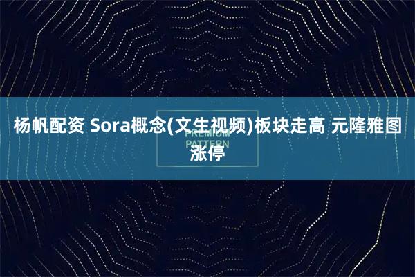 杨帆配资 Sora概念(文生视频)板块走高 元隆雅图涨停
