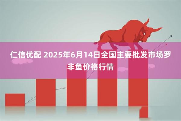 仁信优配 2025年6月14日全国主要批发市场罗非鱼价格行情