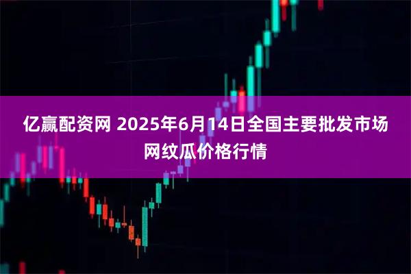 亿赢配资网 2025年6月14日全国主要批发市场网纹瓜价格行情