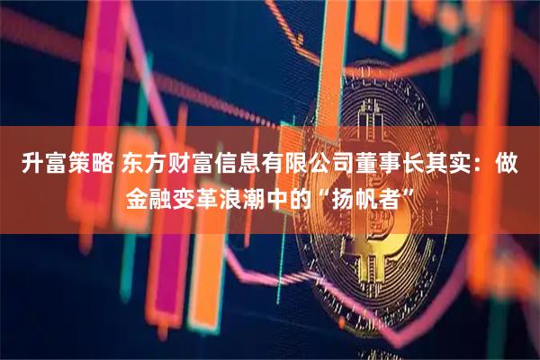 升富策略 东方财富信息有限公司董事长其实：做金融变革浪潮中的“扬帆者”