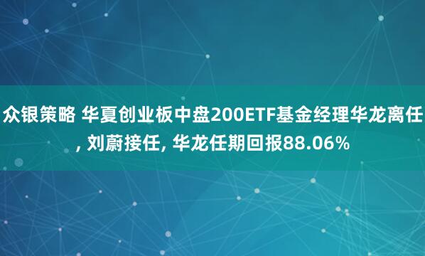 众银策略 华夏创业板中盘200ETF基金经理华龙离任, 刘蔚接任, 华龙任期回报88.06%
