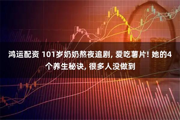 鸿运配资 101岁奶奶熬夜追剧, 爱吃薯片! 她的4个养生秘诀, 很多人没做到