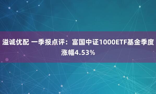 溢诚优配 一季报点评：富国中证1000ETF基金季度涨幅4.53%