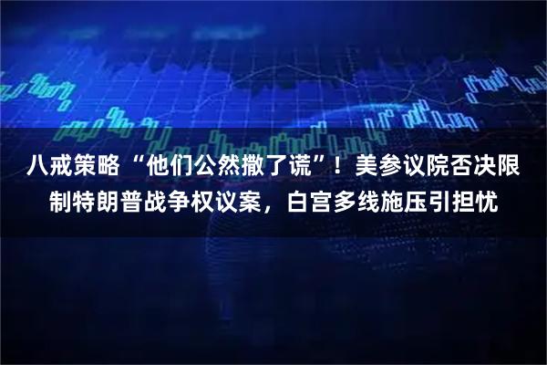 八戒策略 “他们公然撒了谎”！美参议院否决限制特朗普战争权议案，白宫多线施压引担忧