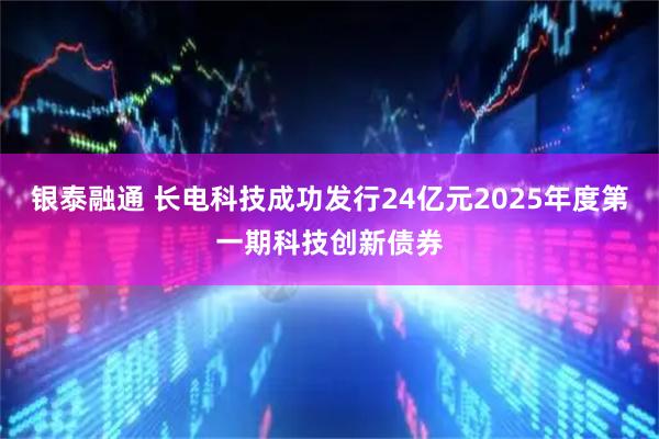银泰融通 长电科技成功发行24亿元2025年度第一期科技创新债券