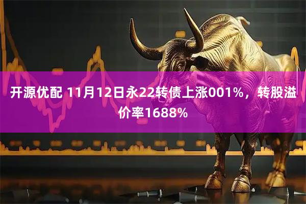 开源优配 11月12日永22转债上涨001%，转股溢价率1688%