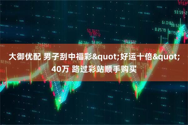 大御优配 男子刮中福彩"好运十倍"40万 路过彩站顺手购买